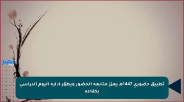 تطبيق حضوري 1447هـ يعزز متابعة الحضور ويطوّر إدارة اليوم الدراسي بكفاءة